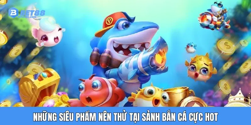 Những siêu phẩm nên thử tại sảnh bắn cá cực hot
